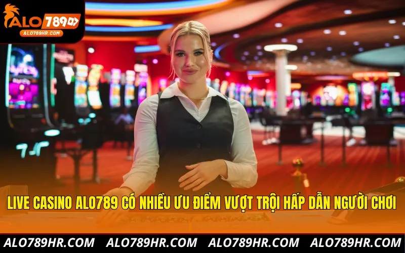 Live Casino ALO789 có nhiều ưu điểm vượt trội hấp dẫn người chơi